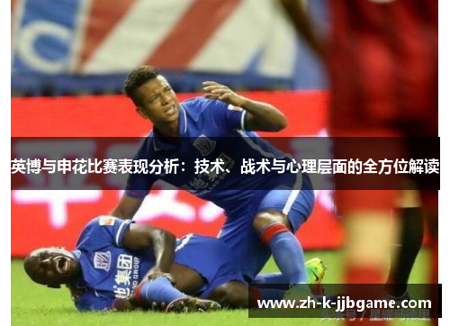 英博与申花比赛表现分析:技术、战术与心理层面的全方位解读 英博与申花比赛表现分析:技术、战术与心理层面的全方位解读