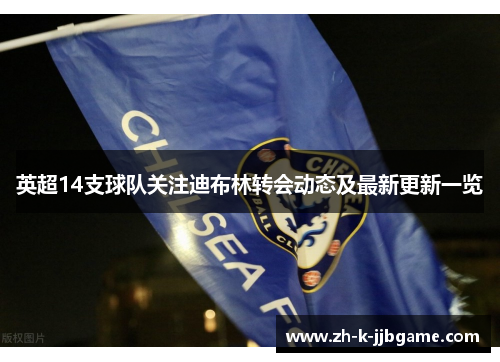 英超14支球队关注迪布林转会动态及最新更新一览 英超14支球队关注迪布林转会动态及最新更新一览