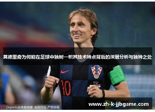 莫德里奇为何能在足球中独树一帜其技术特点背后的深层分析与独特之处 莫德里奇为何能在足球中独树一帜其技术特点背后的深层分析与独特之处