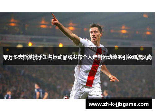 莱万多夫斯基携手知名运动品牌发布个人定制运动装备引领潮流风尚