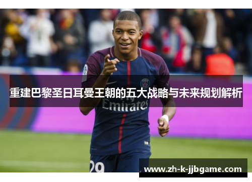 重建巴黎圣日耳曼王朝的五大战略与未来规划解析 重建巴黎圣日耳曼王朝的五大战略与未来规划解析