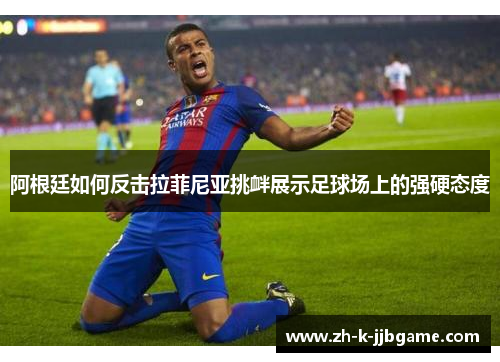 阿根廷如何反击拉菲尼亚挑衅展示足球场上的强硬态度