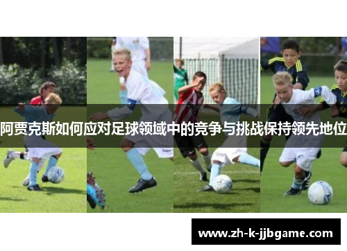 阿贾克斯如何应对足球领域中的竞争与挑战保持领先地位 阿贾克斯如何应对足球领域中的竞争与挑战保持领先地位