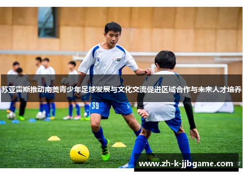 苏亚雷斯推动南美青少年足球发展与文化交流促进区域合作与未来人才培养