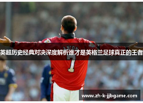 英超历史经典对决深度解析谁才是英格兰足球真正的王者 英超历史经典对决深度解析谁才是英格兰足球真正的王者