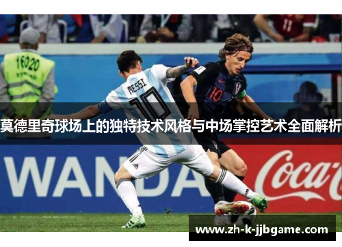 莫德里奇球场上的独特技术风格与中场掌控艺术全面解析 莫德里奇球场上的独特技术风格与中场掌控艺术全面解析