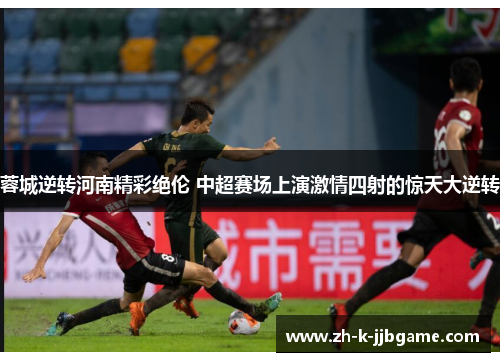 蓉城逆转河南精彩绝伦 中超赛场上演激情四射的惊天大逆转 蓉城逆转河南精彩绝伦 中超赛场上演激情四射的惊天大逆转