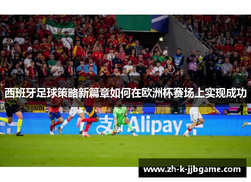 西班牙足球策略新篇章如何在欧洲杯赛场上实现成功