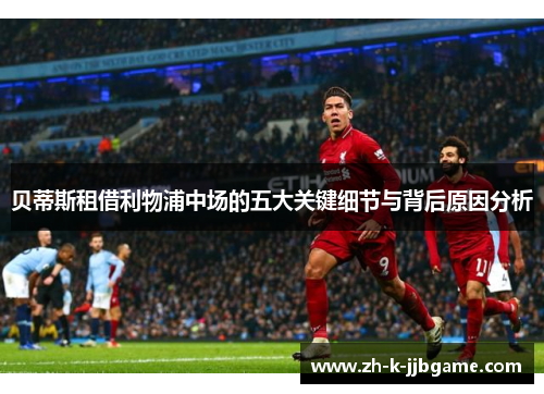 贝蒂斯租借利物浦中场的五大关键细节与背后原因分析