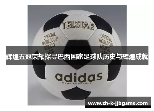 辉煌五冠荣耀探寻巴西国家足球队历史与辉煌成就