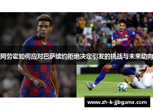 阿劳霍如何应对巴萨续约拒绝决定引发的挑战与未来动向