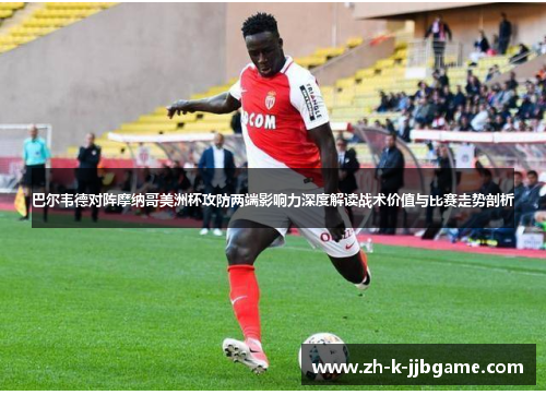 巴尔韦德对阵摩纳哥美洲杯攻防两端影响力深度解读战术价值与比赛走势剖析