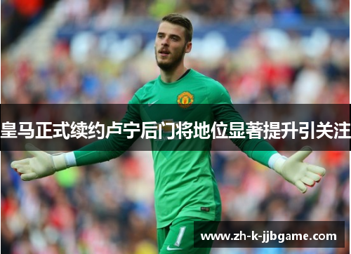 皇马正式续约卢宁后门将地位显著提升引关注