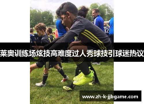 莱奥训练场炫技高难度过人秀球技引球迷热议