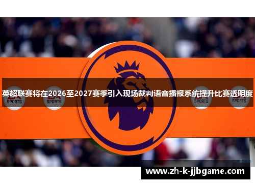英超联赛将在2026至2027赛季引入现场裁判语音播报系统提升比赛透明度