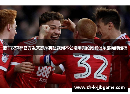 诺丁汉森林官方发文怒斥英超裁判不公引爆舆论风暴俱乐部强硬维权