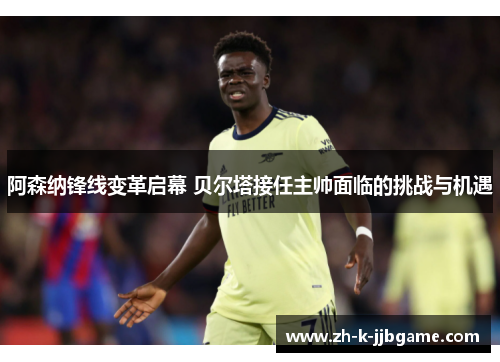 阿森纳锋线变革启幕 贝尔塔接任主帅面临的挑战与机遇