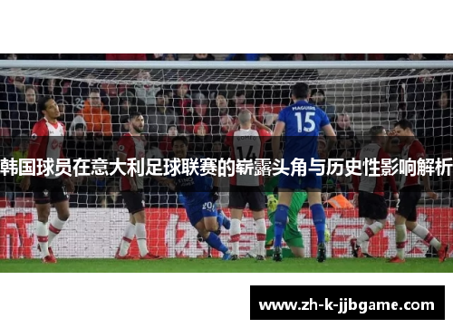 韩国球员在意大利足球联赛的崭露头角与历史性影响解析