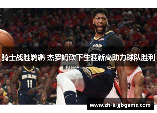 骑士战胜鹈鹕 杰罗姆砍下生涯新高助力球队胜利