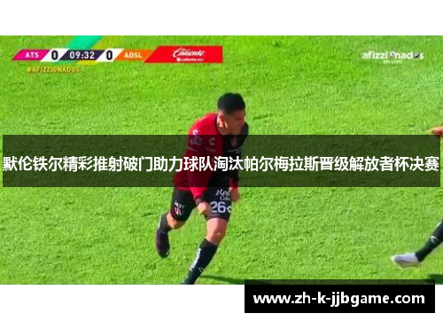 默伦铁尔精彩推射破门助力球队淘汰帕尔梅拉斯晋级解放者杯决赛