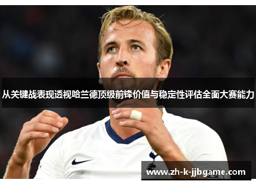 从关键战表现透视哈兰德顶级前锋价值与稳定性评估全面大赛能力