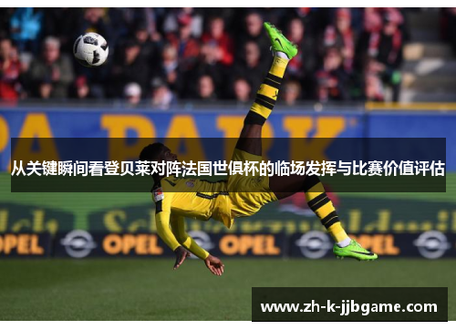 从关键瞬间看登贝莱对阵法国世俱杯的临场发挥与比赛价值评估 从关键瞬间看登贝莱对阵法国世俱杯的临场发挥与比赛价值评估