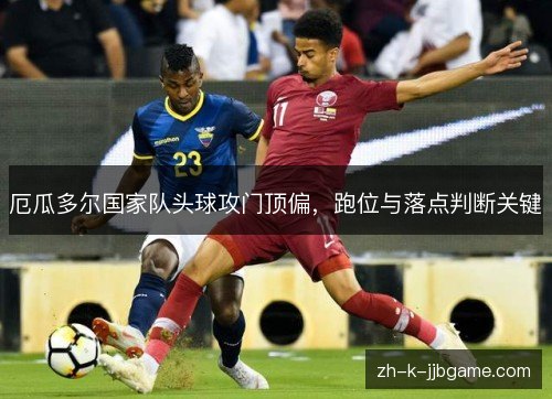 厄瓜多尔国家队头球攻门顶偏,跑位与落点判断关键 厄瓜多尔国家队头球攻门顶偏,跑位与落点判断关键